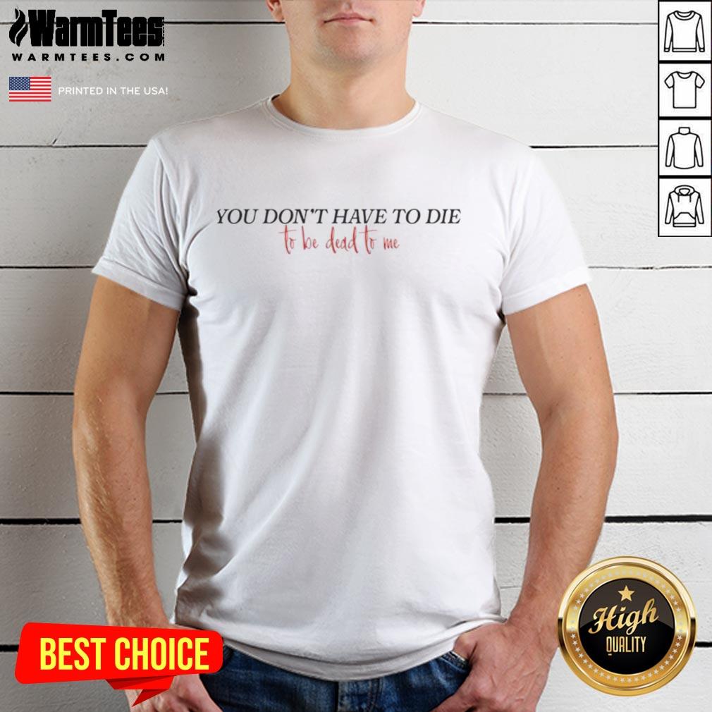 Official You Don't Have To Die To Be Dead To Me T-Shirt