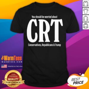 Official You Should Be Worried About CRT Conservatives Republicans And Trump T-Shirt