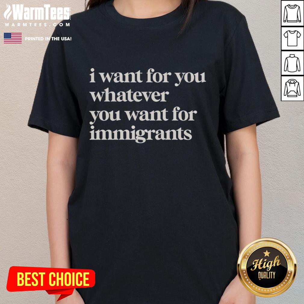 Original I Want For You Whatever You Want For Immigrants Classic T-Shirt - Image 3