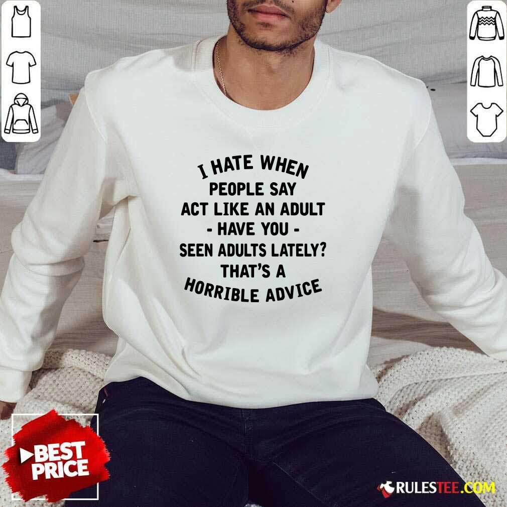 Pretty I Hate When People Say Act Like An Adult Have You Seen Adults Lately Thats A Horrible Advice Shirt - Image 5