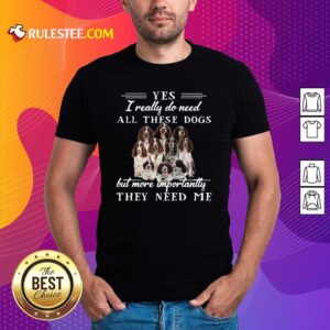Pretty Englishspringerspaniel Dogs Yes I Really Do Need All These Dogs But More Importantly Shirt