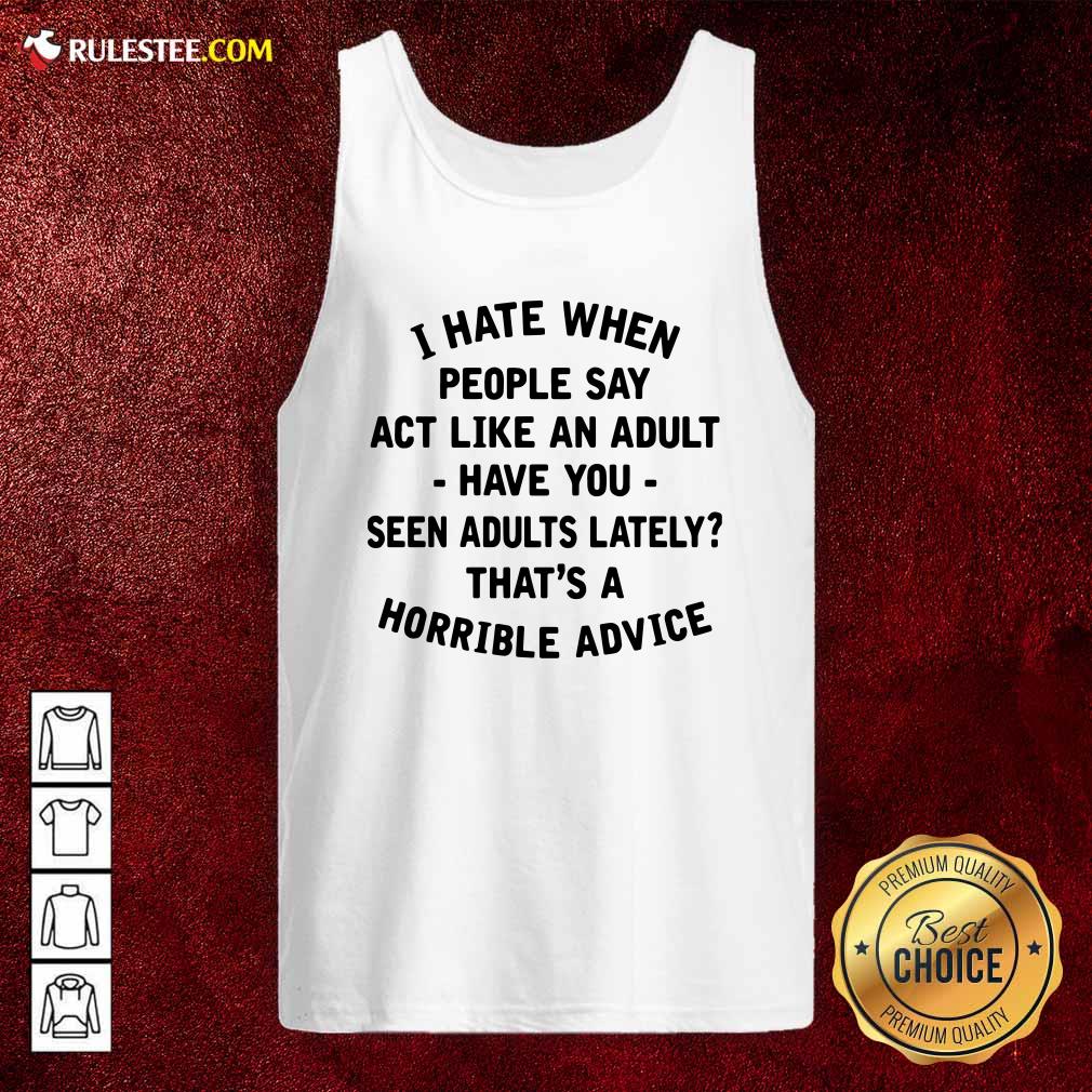 Pretty I Hate When People Say Act Like An Adult Have You Seen Adults Lately Thats A Horrible Advice Shirt - Image 4