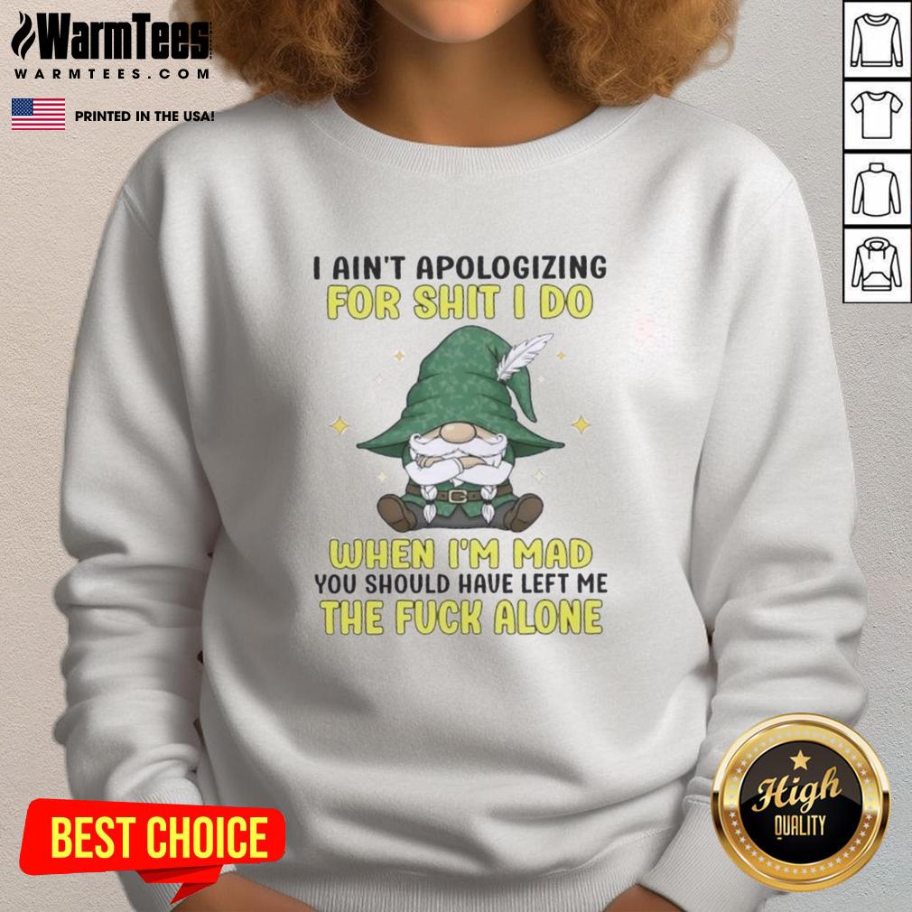 Pretty Gnomes I Ain't Apologizing For Shit I Do When I'm Mad You Should Have Left Me The F Alone T-Shirt - Image 5