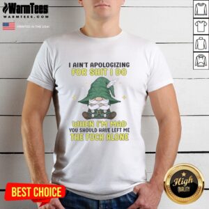 Pretty Gnomes I Ain't Apologizing For Shit I Do When I'm Mad You Should Have Left Me The F Alone T-Shirt