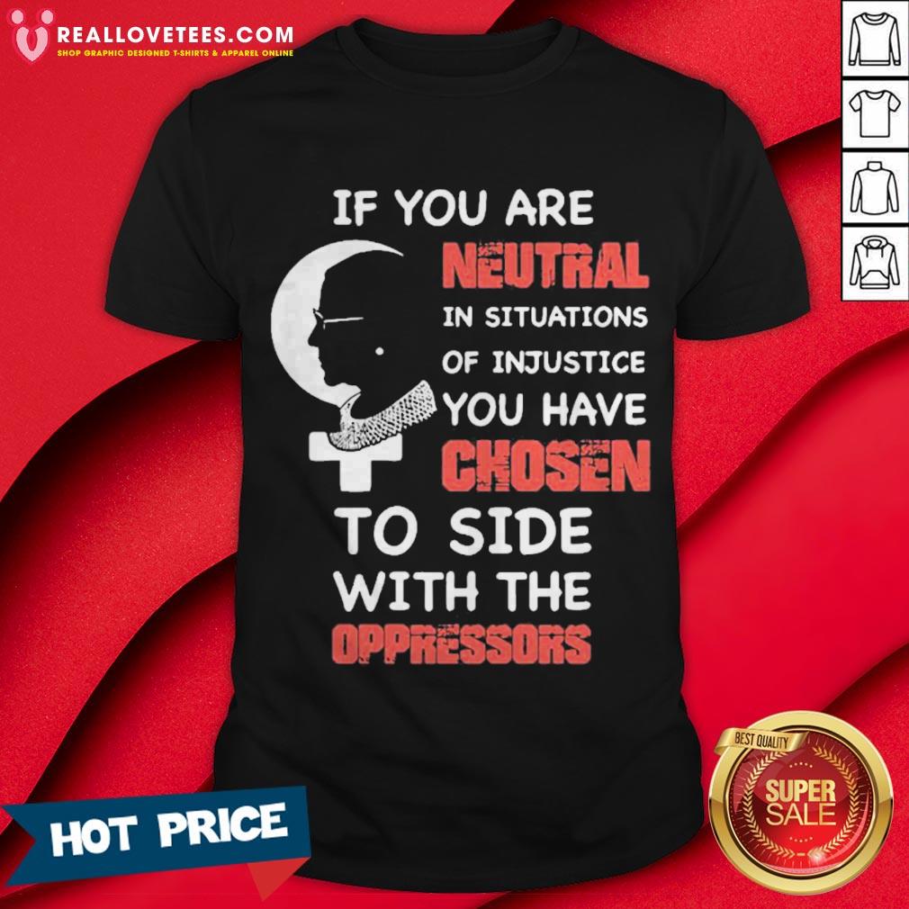 Ruth Bader Ginsburg If You Are Neutral In Situations Of Injustice You Have Chosen To Side With The Oppressors Shirt