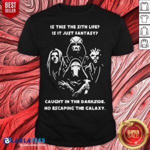 Star Wars Is This The Sith Life Is It Just Fantasy Caught In The Darkside No Escaping In The Galaxy Shirt