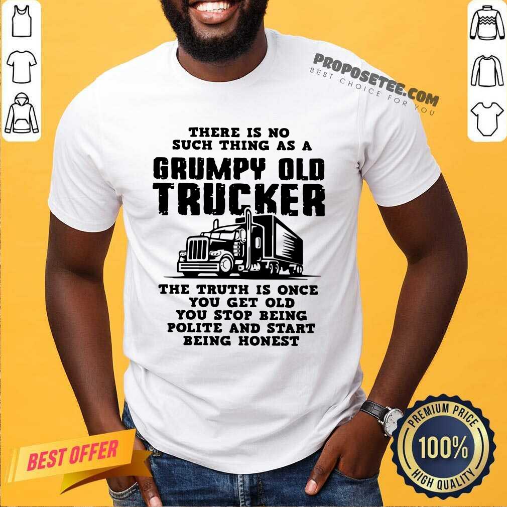 There Is No Such Thing As A Grumpy Old Trucker The Truth Is Once You Get Old You Stop Being Polite And Start Being Honest Shirt