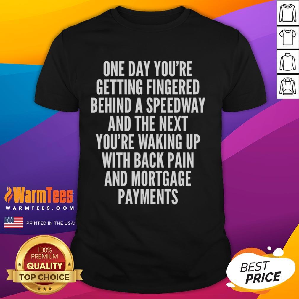 Top One Day You're Getting Fingered Behind A Speedway Waking Up With Back Pain And Mortgage Payments T-Shirt