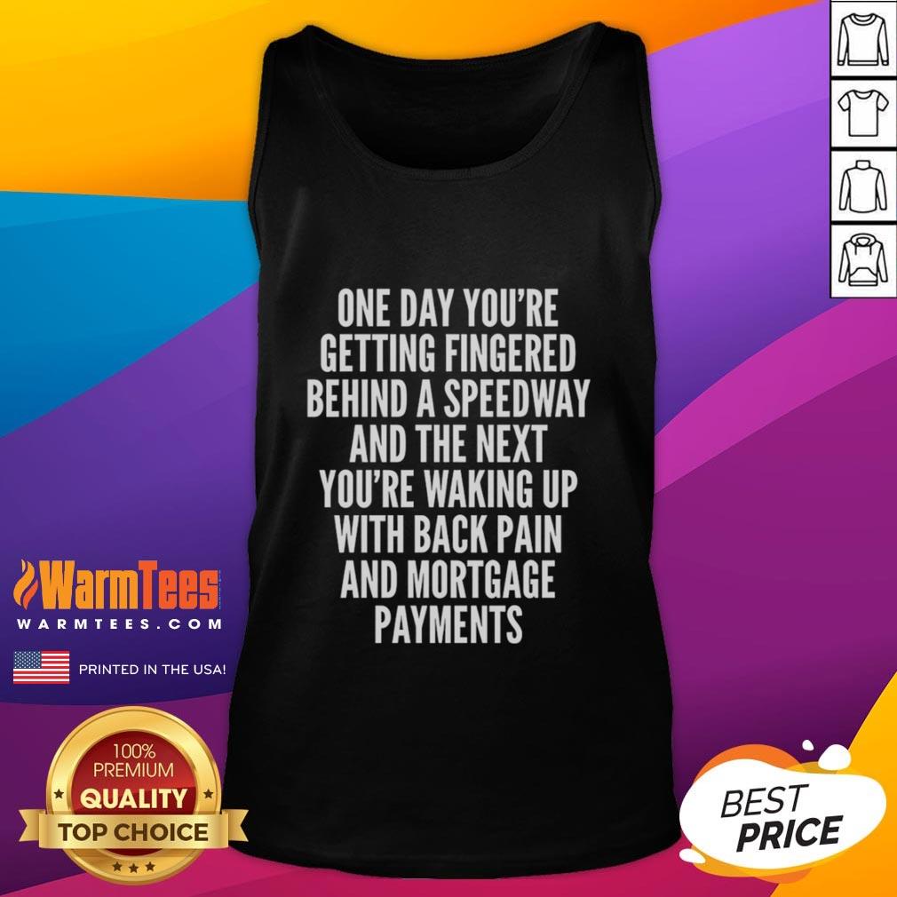 Top One Day You're Getting Fingered Behind A Speedway Waking Up With Back Pain And Mortgage Payments T-Shirt - Image 4