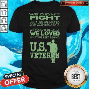 We Didn't Fight Because We Hated What Was In Front Of Us We Fought Because We Loved What We Left Behind Us Veteran Shirt