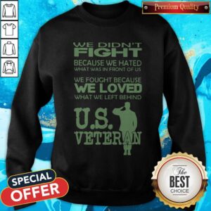 Alternative view of We Didn't Fight Because We Hated What Was In Front Of Us We Fought Because We Loved What We Left Behind Us Veteran Shirt