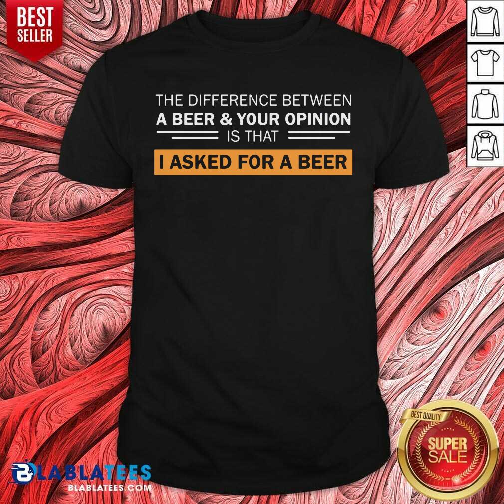 A Beer And Your Opinion Is That I Asked For A Beer Shirt