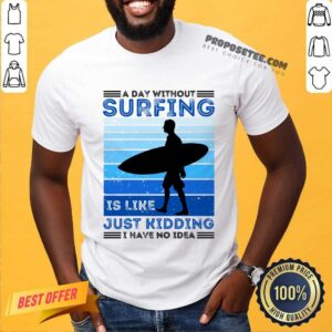 A Day Without Surfing Is Like Just Kidding I Have No Idea Shirt