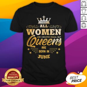 All Women Are Created Equal But Queens Are Born In June Shirt