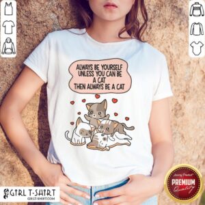 Always Be Yourself Unless You Can Be A Cat Then Always Be A Cat Shirt