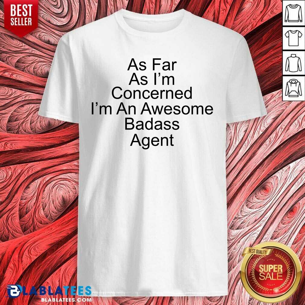 As Far As I'M Concerned I'M An Awesome Badass Agent Shirt
