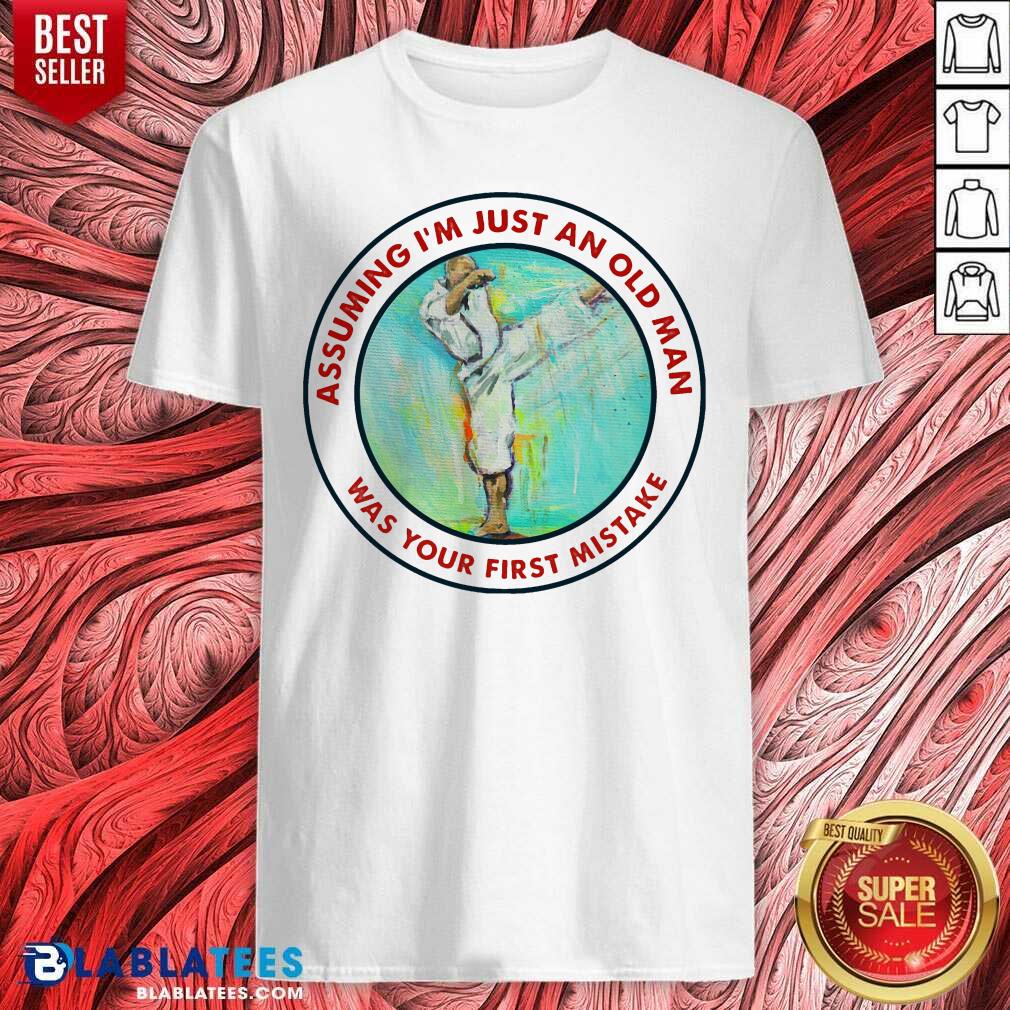 Assuming I Am Just An Old Man Was Your First Mistake Shirt