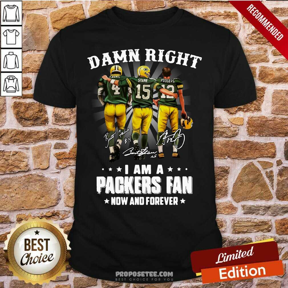 Awesome Damn Right Favre Starr Rodgers I Am A Green Bay Packers Fan Now And Forever Signatures Shirt