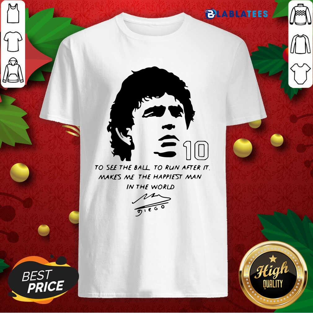 Awesome Diego Maradona To See The Ball To Run After It Makes Me The Happiest Man In The World Shirt