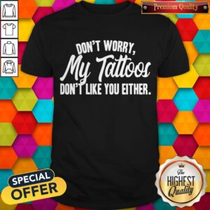 Awesome Don’t Worry My Tattoos Don’t Like You Either Shirt