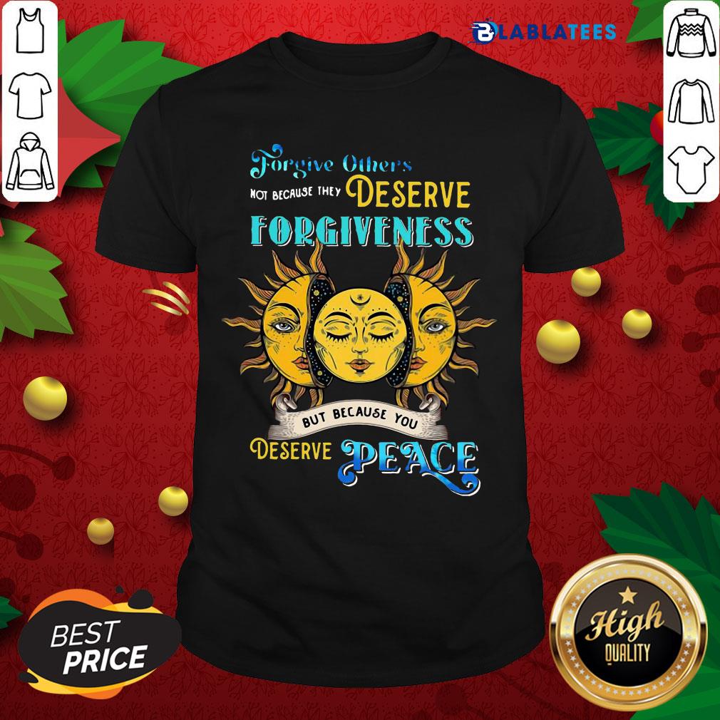 Awesome Forgive Others Not Because They Deserve Forgiveness But Because You Deserve Peace Shirt