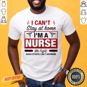 Awesome I Can’t Stay At Home I’m A Nurse We Fight When Other Can’t Anymore Shirt