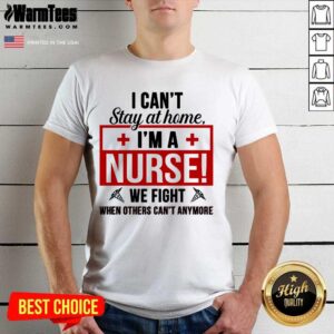 Awesome I Cant Stay At Home Im A Nurse We Fight When Others Cant Anymore Shirt