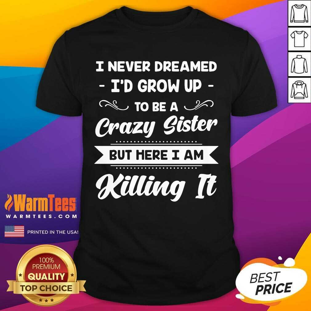 Awesome I Never Dreamed I’d Grow Up To Be A Crazy Sister But Here I Am Killing It Shirt