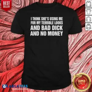 Awesome I Think She Is Using Me For My Terrible Looks And Bad Dick And No Money Text Shirt