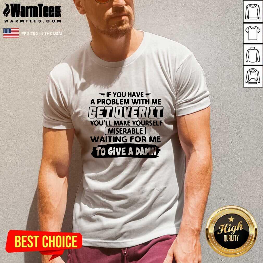 Awesome If You Have A Problem With Me Get Over It You’ll Make Yourself Shirt - Image 5