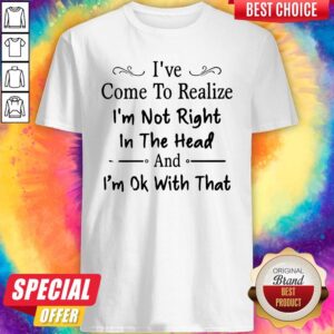 Awesome I've Come To Realize I'm Not Right In The Head And I'm Ok With That Shirts