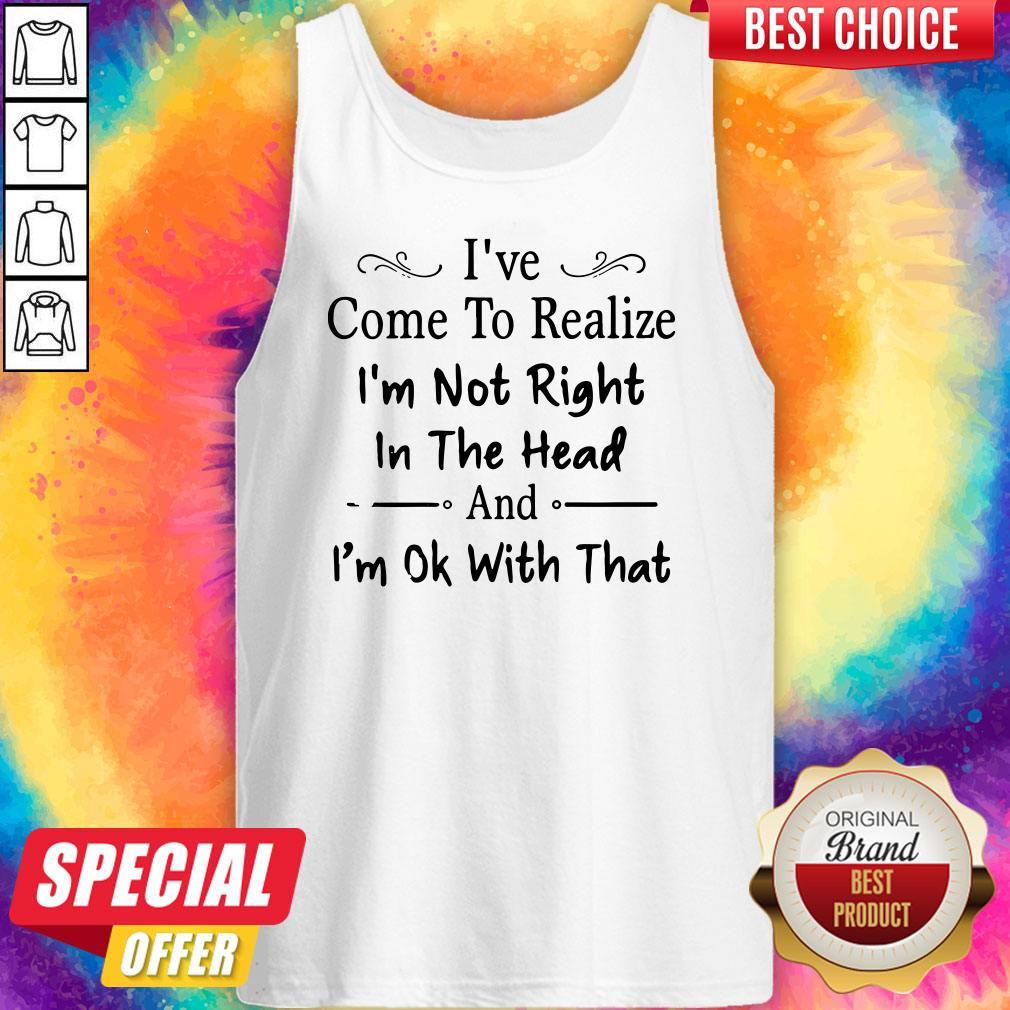 Awesome I've Come To Realize I'm Not Right In The Head And I'm Ok With That Shirts - Image 4