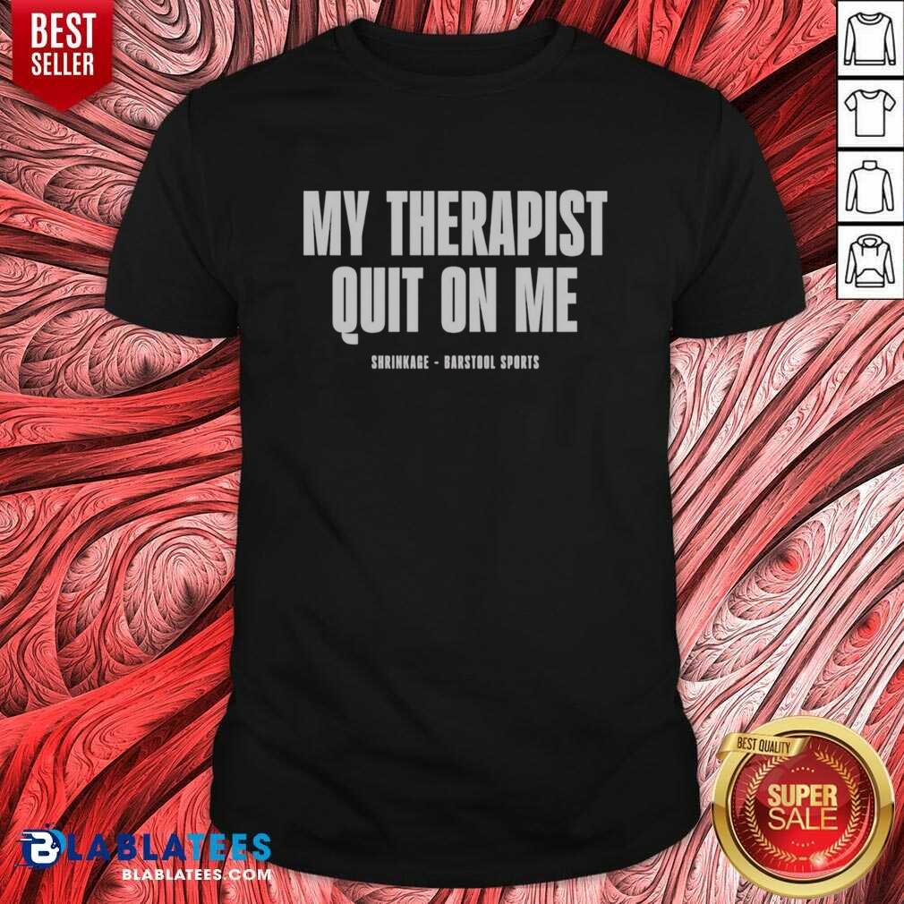 Awesome My Therapist Quit On Me Shrinkage Shirt