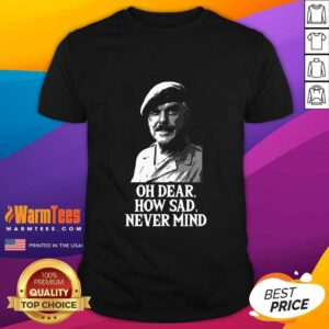 Awesome Oh Dear How Sad Never Mind Shirt