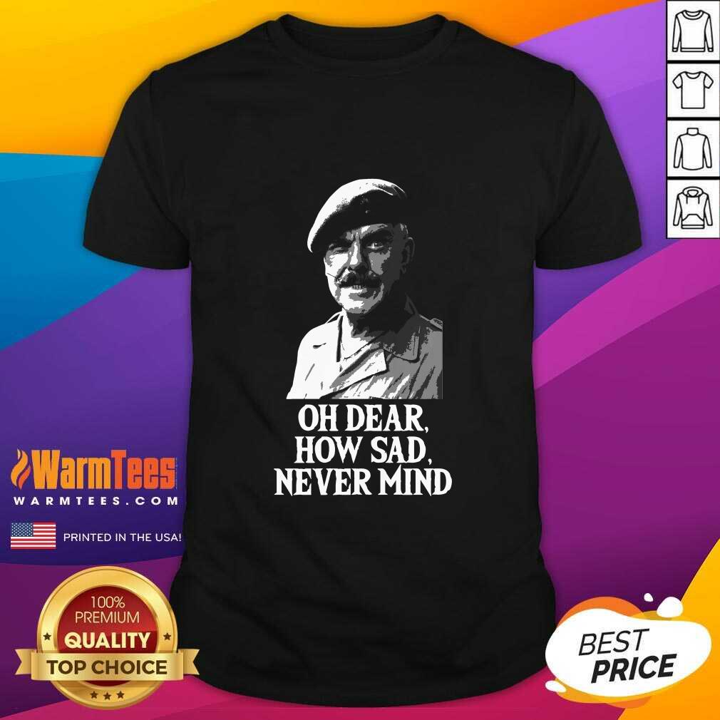 Awesome Oh Dear How Sad Never Mind Shirt