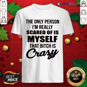Awesome The Only Person I'm Really Scared Of Is Myself That Bitch Is Crazy Shirt