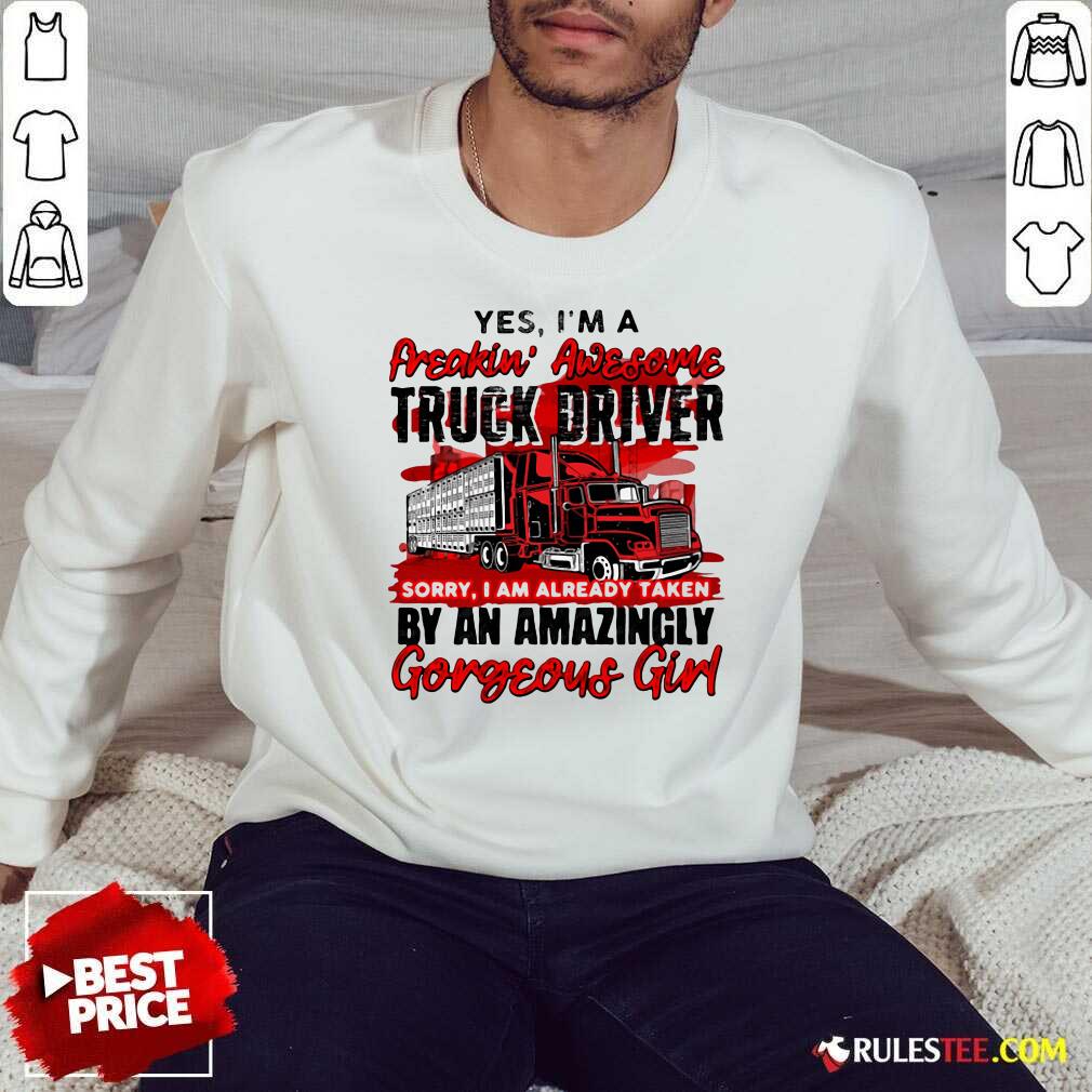 Awesome Yes Im A Freakin Awesome Truck Driver Sorry I Am Already Taken By An Amazingly Gorgeous Girl Shirt - Image 5
