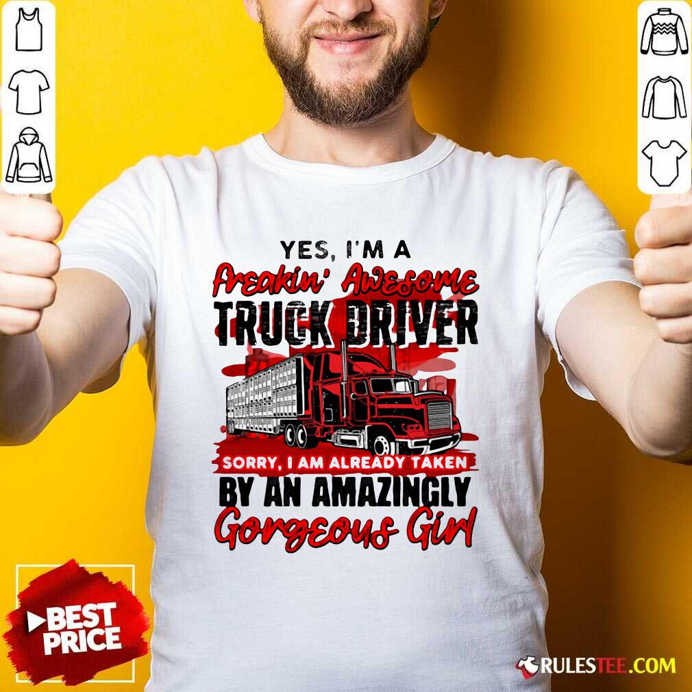 Awesome Yes Im A Freakin Awesome Truck Driver Sorry I Am Already Taken By An Amazingly Gorgeous Girl Shirt