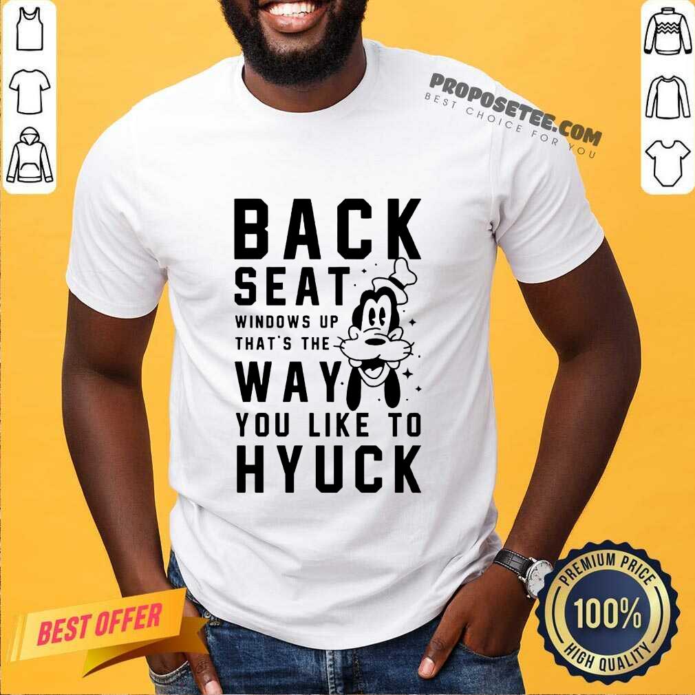Back Seat Windows Up That’s The Way You Like To Hyuck Shirt