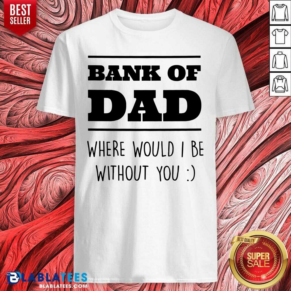 Bank Of Dad Where Would I Be Without You Shirt