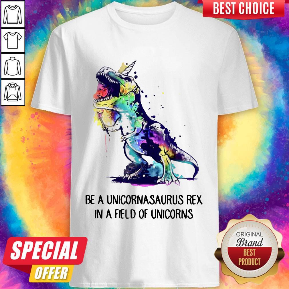 Be A Unicornasaurus Rex In A Field Of Unicorns Shirt