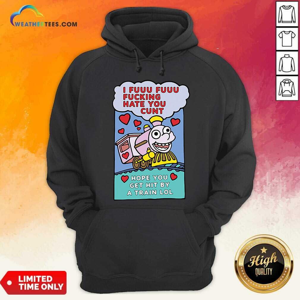 Beautiful I Fuuu Fuuu Fucking Hate You Cunt Hope You Get Hit By A Train Lol Shirt - Image 5