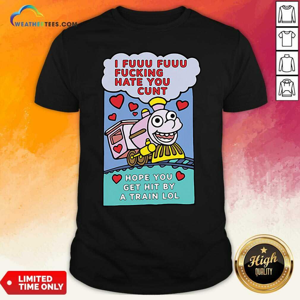 Beautiful I Fuuu Fuuu Fucking Hate You Cunt Hope You Get Hit By A Train Lol Shirt
