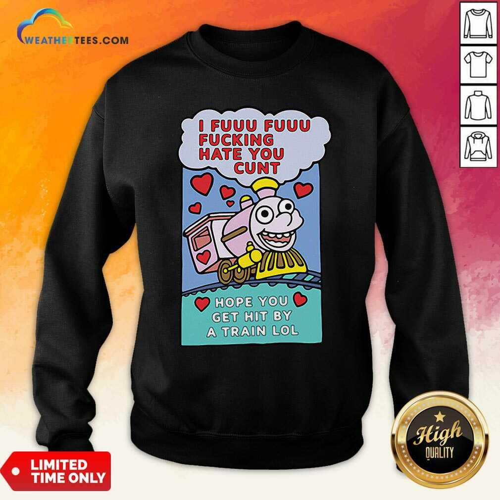Beautiful I Fuuu Fuuu Fucking Hate You Cunt Hope You Get Hit By A Train Lol Shirt - Image 4