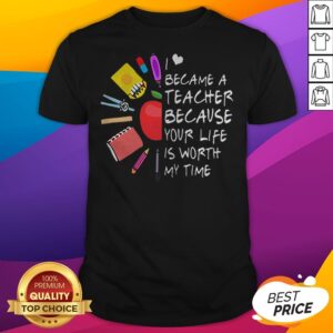 Became A Teacher Because Your Life Is Worth My Time Teacher Supplies Flower Shirt