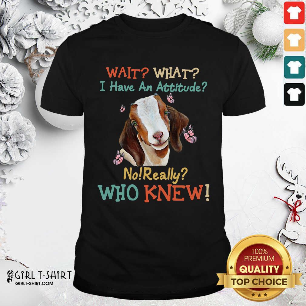 Best Goat Wait What I Have An Attitude No Really Who Knew Shirt