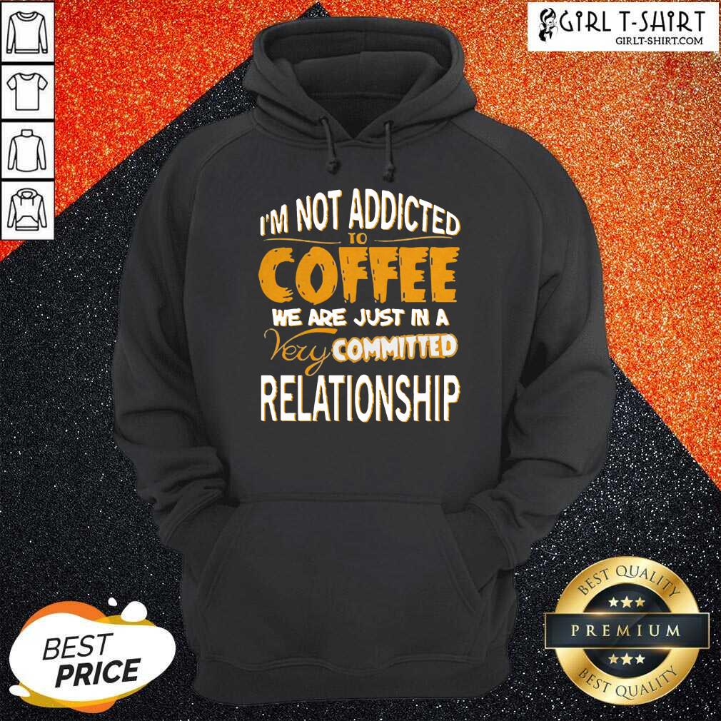Best Im Not Addicted To Coffee We Are Just In A Very Committed Relationship Shirt - Image 5