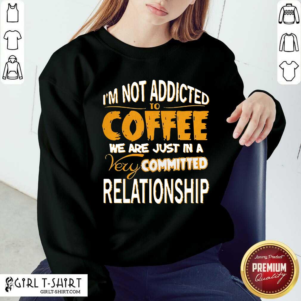 Best Im Not Addicted To Coffee We Are Just In A Very Committed Relationship Shirt - Image 4