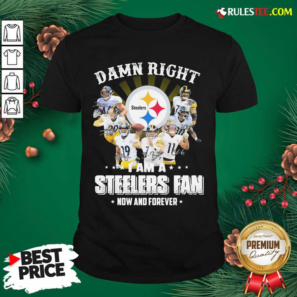 Best So Damn Right I Am A Pittsburgh Steelers Fan Now And Forever Signature Shirt