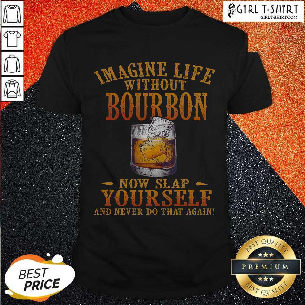 Better Imagine Life Without Bourbon Now Slap Yourself And Never Do That Again Shirt